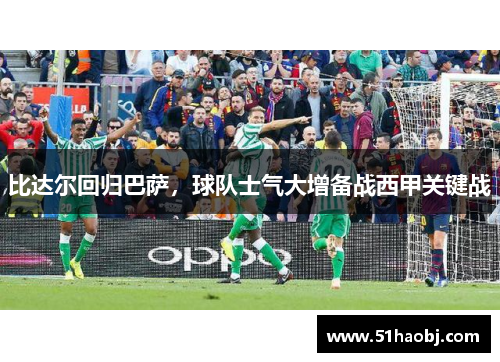 比达尔回归巴萨，球队士气大增备战西甲关键战