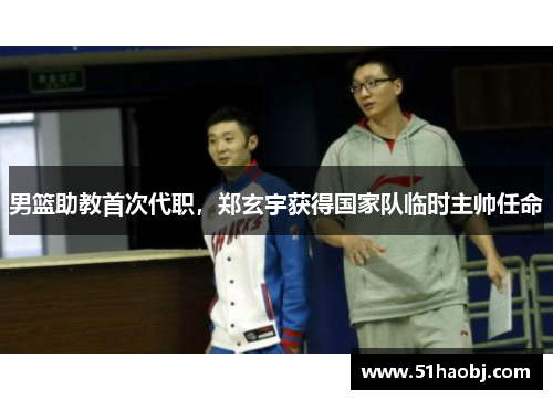 男篮助教首次代职，郑玄宇获得国家队临时主帅任命