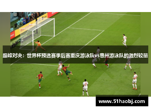 巅峰对决：世界杯预选赛季后赛重庆游泳队vs惠州游泳队的激烈较量