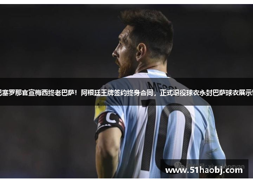 巴塞罗那官宣梅西终老巴萨！阿根廷王牌签约终身合同，正式退役球衣永封巴萨球衣展示馆