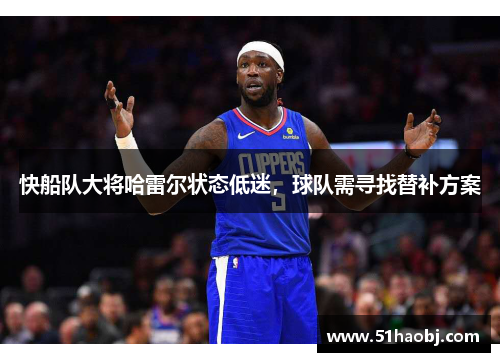 快船队大将哈雷尔状态低迷，球队需寻找替补方案