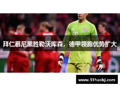 拜仁慕尼黑胜勒沃库森，德甲领跑优势扩大