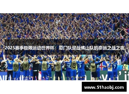 2025赛季极限运动世界杯：厦门队迎战佛山队的命运之战之夜