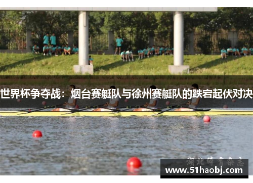 世界杯争夺战：烟台赛艇队与徐州赛艇队的跌宕起伏对决