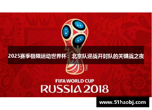 2025赛季极限运动世界杯：北京队迎战开封队的关键战之夜
