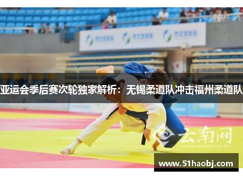 亚运会季后赛次轮独家解析：无锡柔道队冲击福州柔道队