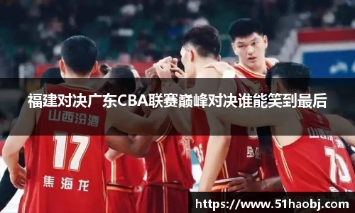 福建对决广东CBA联赛巅峰对决谁能笑到最后