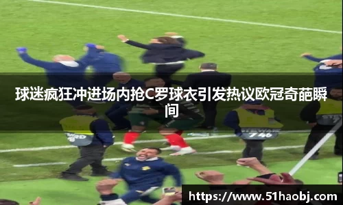 球迷疯狂冲进场内抢C罗球衣引发热议欧冠奇葩瞬间