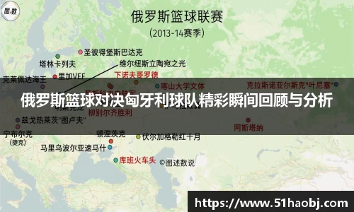 俄罗斯篮球对决匈牙利球队精彩瞬间回顾与分析