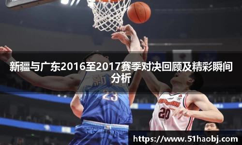 新疆与广东2016至2017赛季对决回顾及精彩瞬间分析